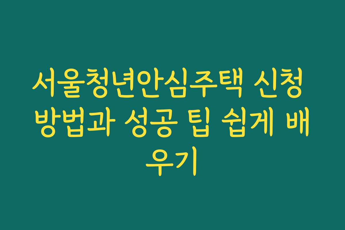 서울청년안심주택 신청 방법과 성공 팁 쉽게 배우기