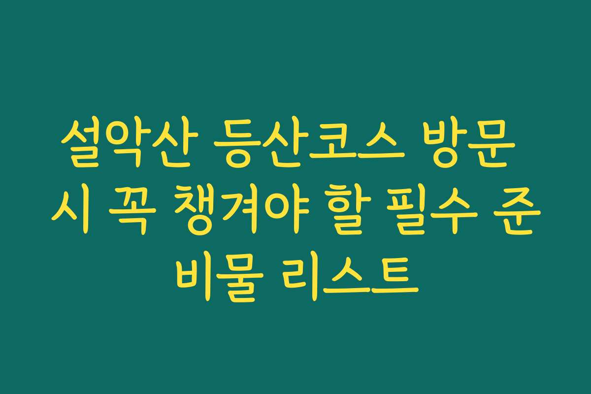 설악산 등산코스 방문 시 꼭 챙겨야 할 필수 준비물 리스트