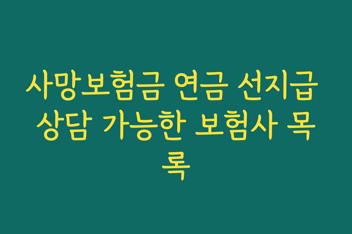 사망보험금 연금 선지급 상담 가능한 보험사 목록 사망보험금 연금 선지급 상담 가능한 보험사 목록