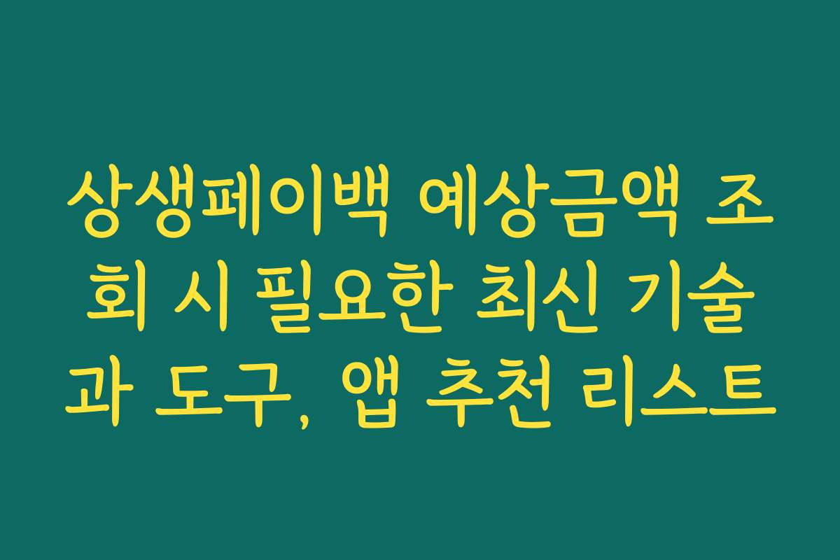 상생페이백 예상금액 조회 시 필요한 최신 기술과 도구, 앱 추천 리스트