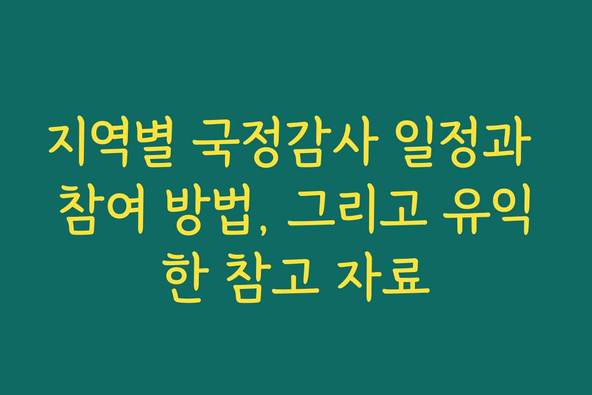 지역별 국정감사 일정과 참여 방법, 그리고 유익한 참고 자료