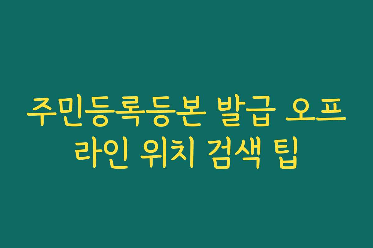 주민등록등본 발급 오프라인 위치 검색 팁