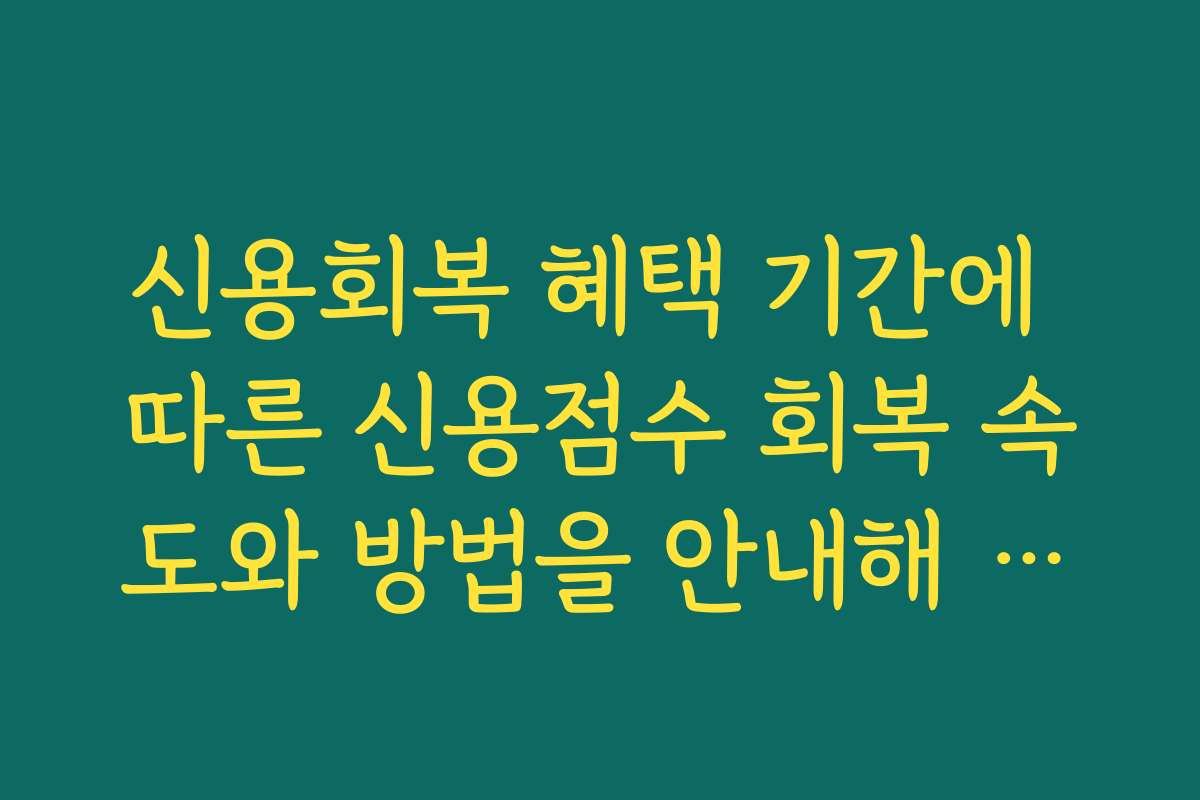 신용회복 혜택 기간에 따른 신용점수 회복 속도와 방법을 안내해 주세요