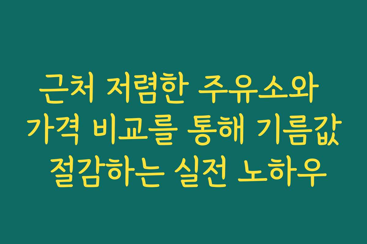 근처 저렴한 주유소와 가격 비교를 통해 기름값 절감하는 실전 노하우