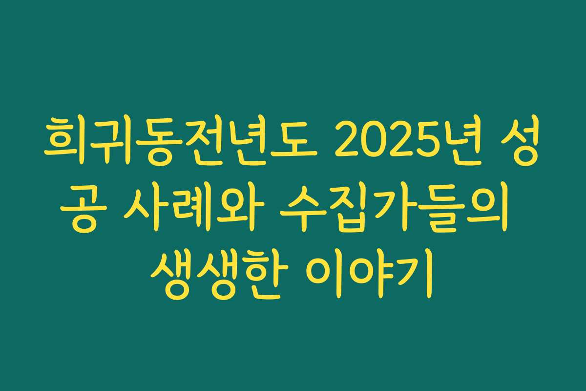 희귀동전년도 2025년 성공 사례와 수집가들의 생생한 이야기