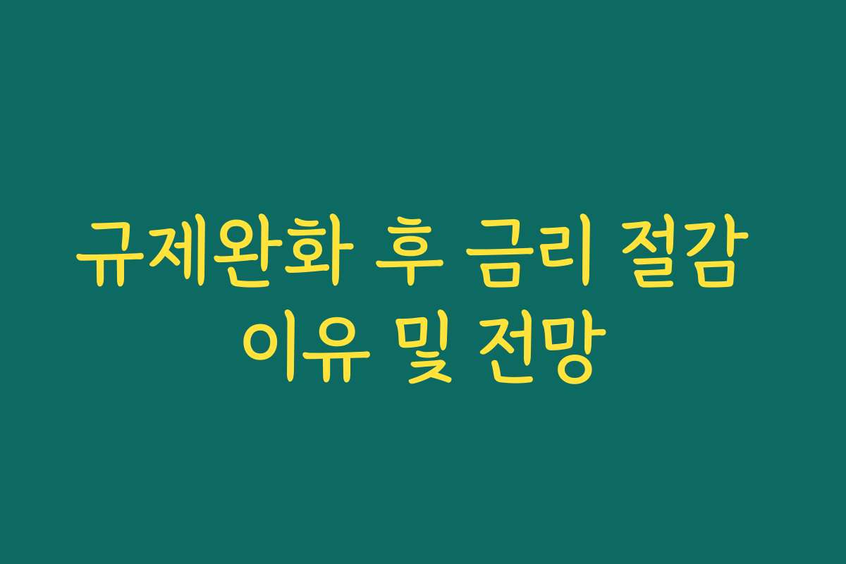 규제완화 후 금리 절감 이유 및 전망