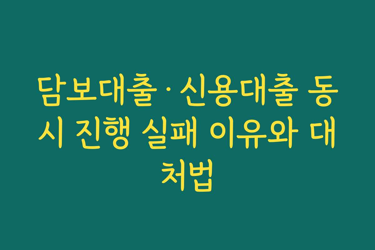 담보대출·신용대출 동시 진행 실패 이유와 대처법