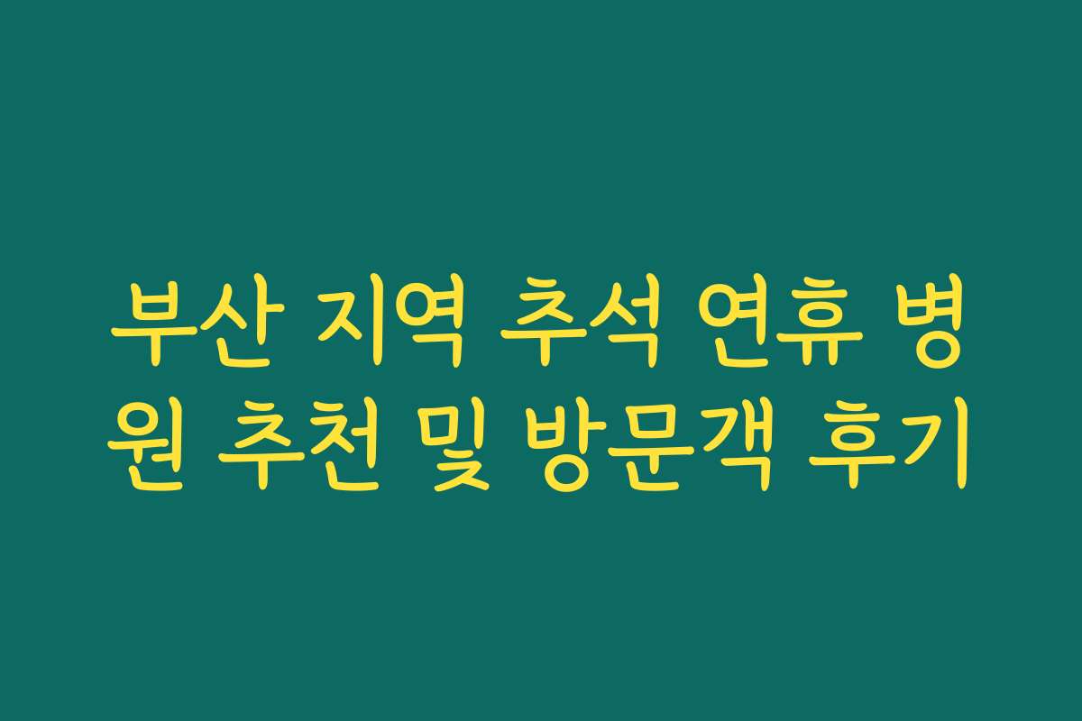 부산 지역 추석 연휴 병원 추천 및 방문객 후기