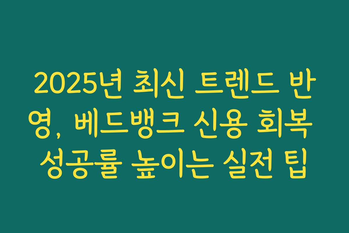2025년 최신 트렌드 반영, 베드뱅크 신용 회복 성공률 높이는 실전 팁