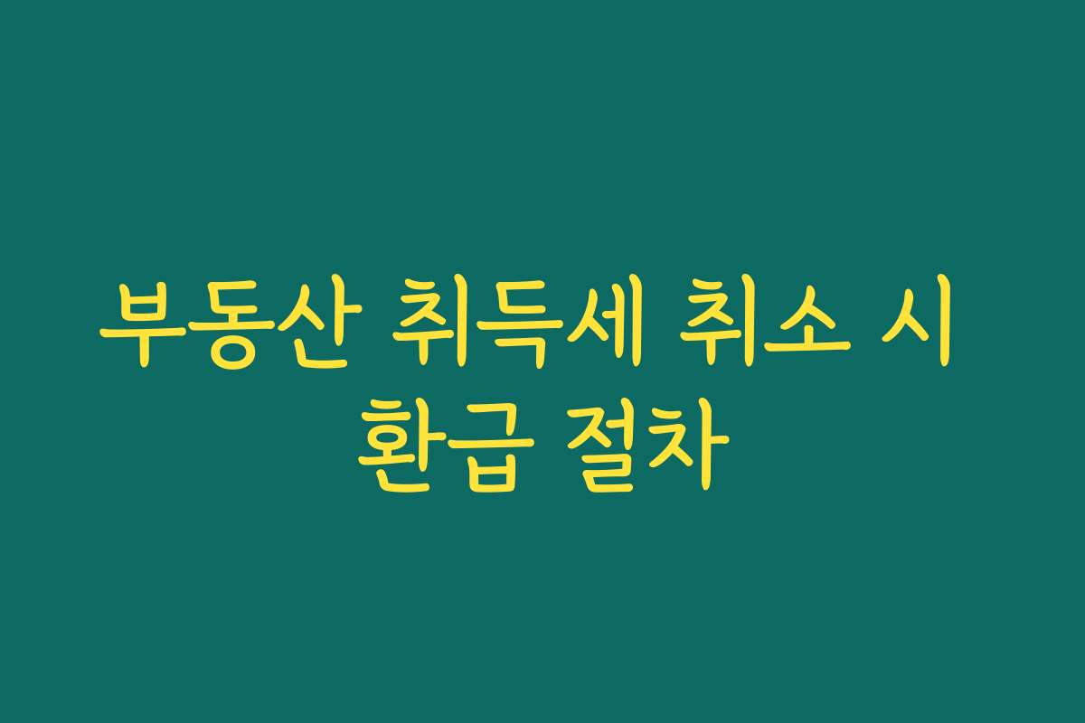부동산 취득세 취소 시 환급 절차