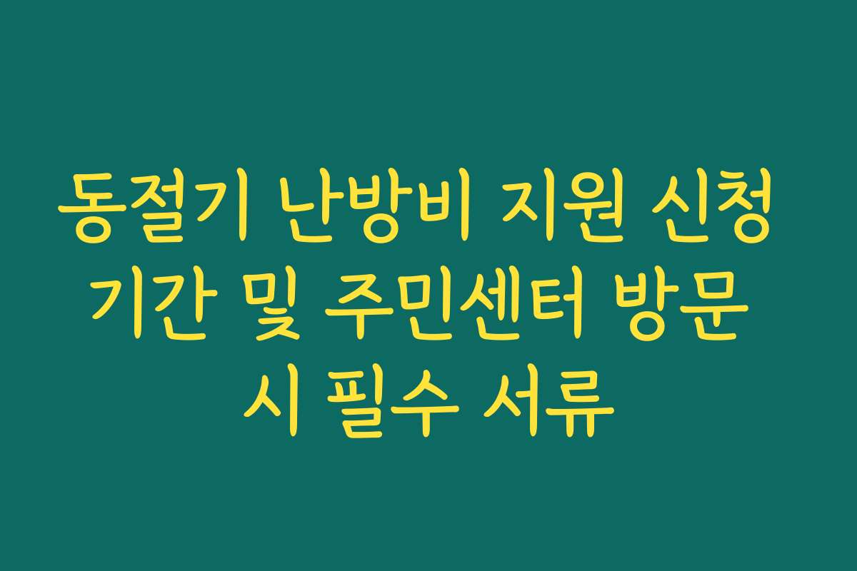 동절기 난방비 지원 신청 기간 및 주민센터 방문 시 필수 서류