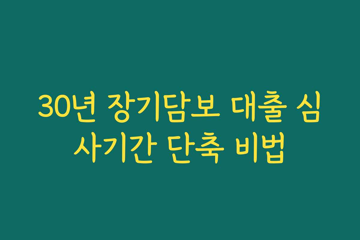 30년 장기담보 대출 심사기간 단축 비법 30년 장기담보 대출 심사기간 단축 비법