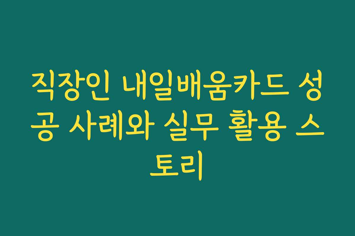 직장인 내일배움카드 성공 사례와 실무 활용 스토리