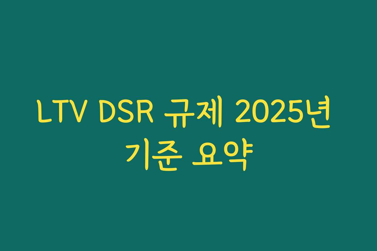 LTV DSR 규제 2025년 기준 요약 LTV DSR 규제 2025년 기준 요약