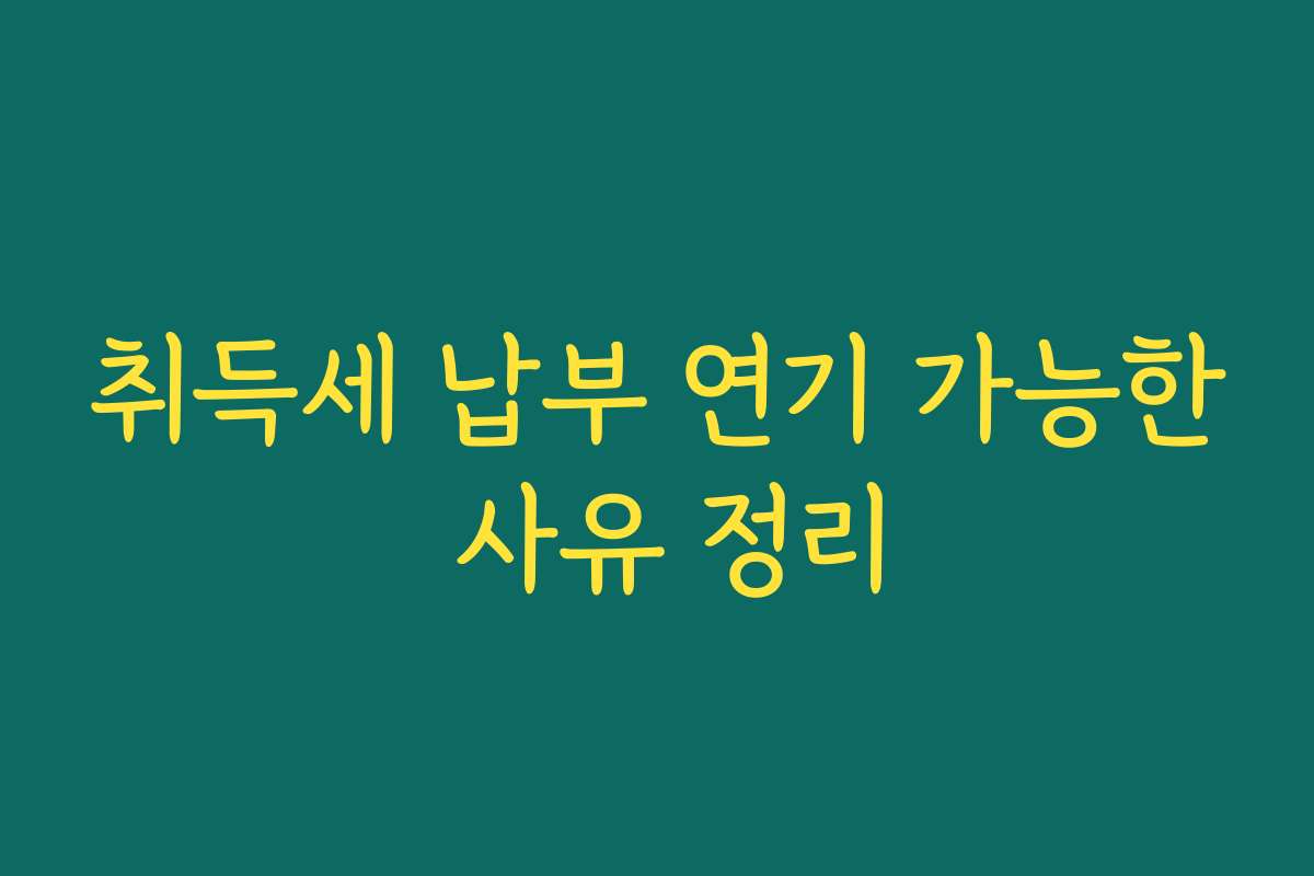 취득세 납부 연기 가능한 사유 정리
