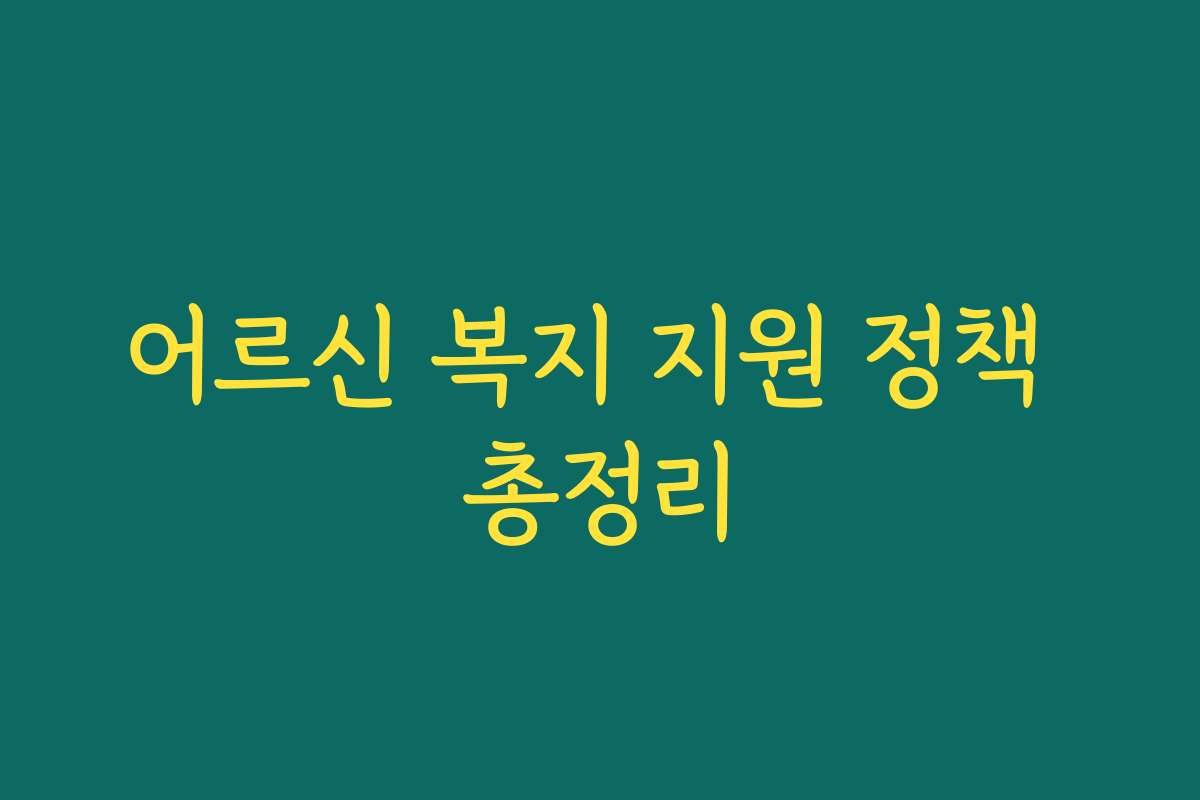 어르신 복지 지원 정책 총정리 어르신 복지 지원 정책 총정리