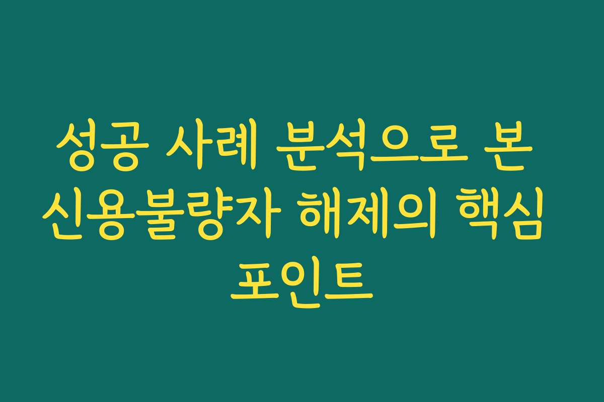 성공 사례 분석으로 본 신용불량자 해제의 핵심 포인트