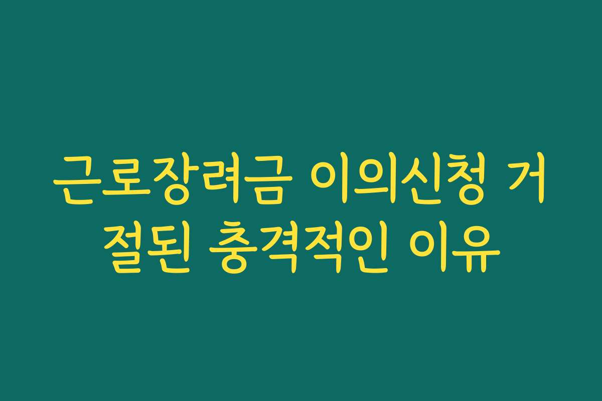 근로장려금 이의신청 거절된 충격적인 이유 근로장려금 이의신청 거절된 충격적인 이유