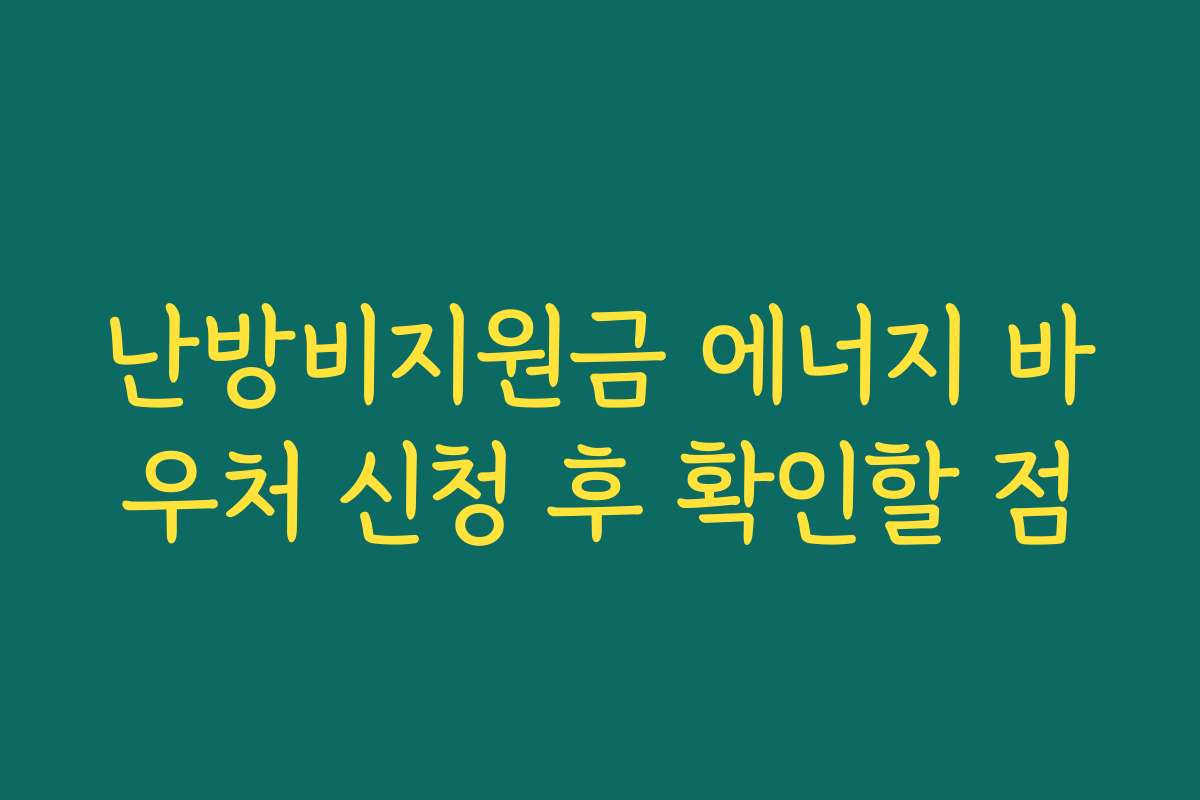 난방비지원금 에너지 바우처 신청 후 확인할 점 난방비지원금 에너지 바우처 신청 후 확인할 점