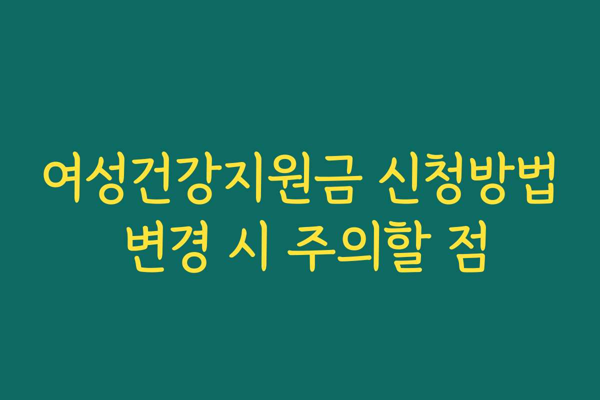 여성건강지원금 신청방법 변경 시 주의할 점