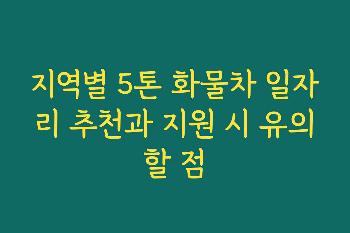 지역별 5톤 화물차 일자리 추천과 지원 시 유의할 점