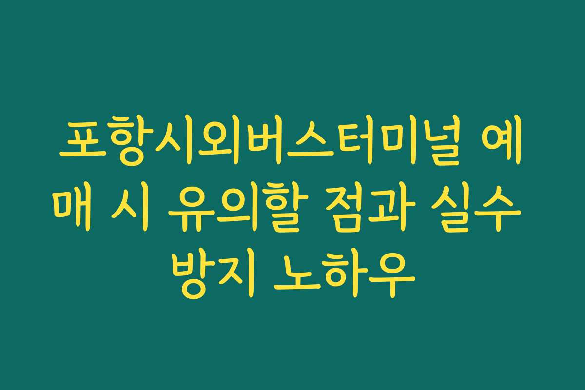포항시외버스터미널 예매 시 유의할 점과 실수 방지 노하우