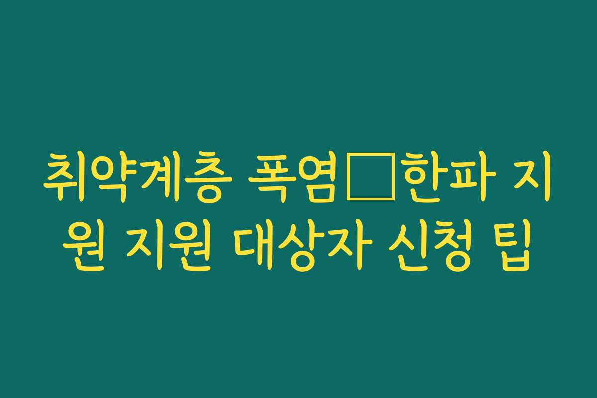 취약계층 폭염・한파 지원 지원 대상자 신청 팁 취약계층 폭염・한파 지원 지원 대상자 신청 팁