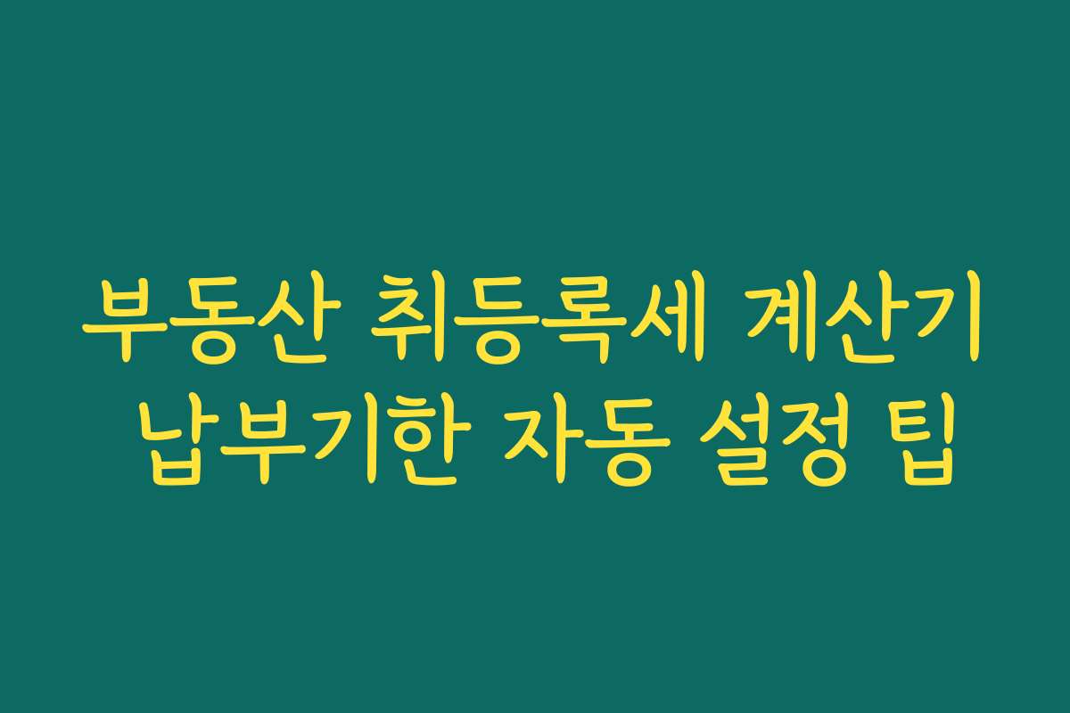 부동산 취등록세 계산기 납부기한 자동 설정 팁