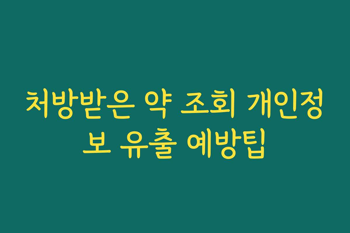 처방받은 약 조회 개인정보 유출 예방팁 처방받은 약 조회 개인정보 유출 예방팁