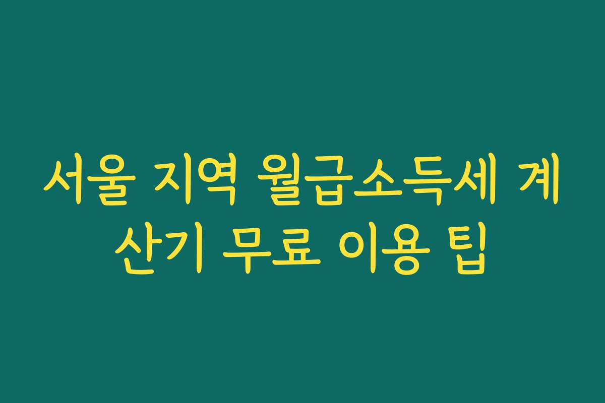 서울 지역 월급소득세 계산기 무료 이용 팁