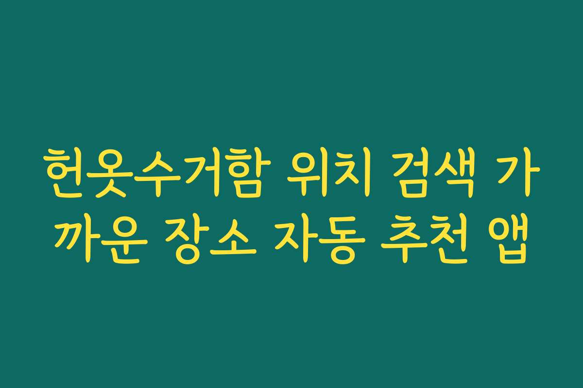 헌옷수거함 위치 검색 가까운 장소 자동 추천 앱 헌옷수거함 위치 검색 가까운 장소 자동 추천 앱