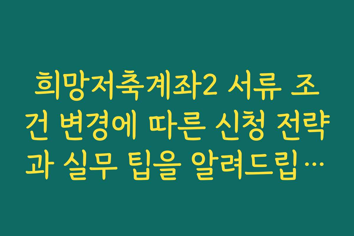 희망저축계좌2 서류 조건 변경에 따른 신청 전략과 실무 팁을 알려드립니다