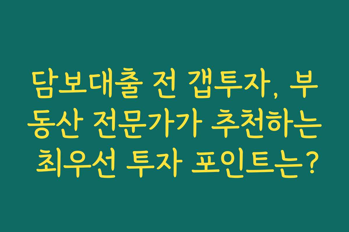 담보대출 전 갭투자, 부동산 전문가가 추천하는 최우선 투자 포인트는?