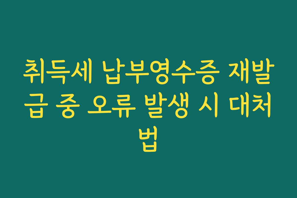 취득세 납부영수증 재발급 중 오류 발생 시 대처법