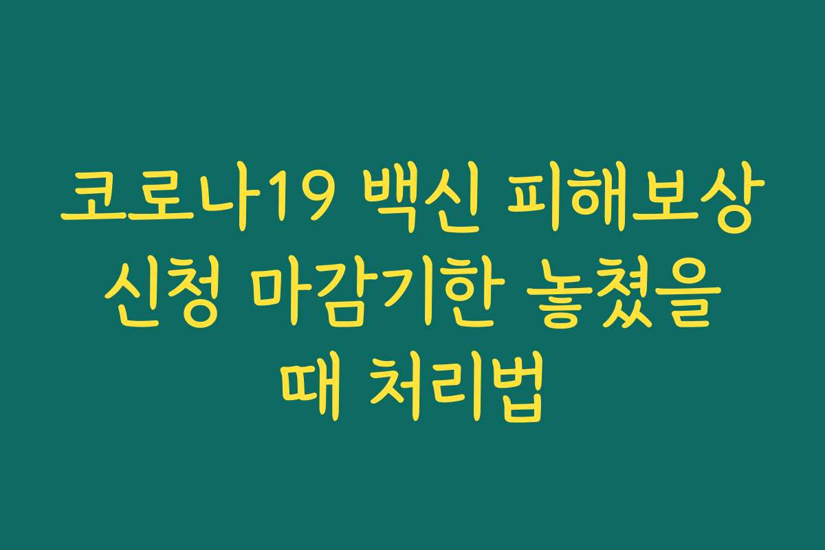 코로나19 백신 피해보상 신청 마감기한 놓쳤을 때 처리법 코로나19 백신 피해보상 신청 마감기한 놓쳤을 때 처리법