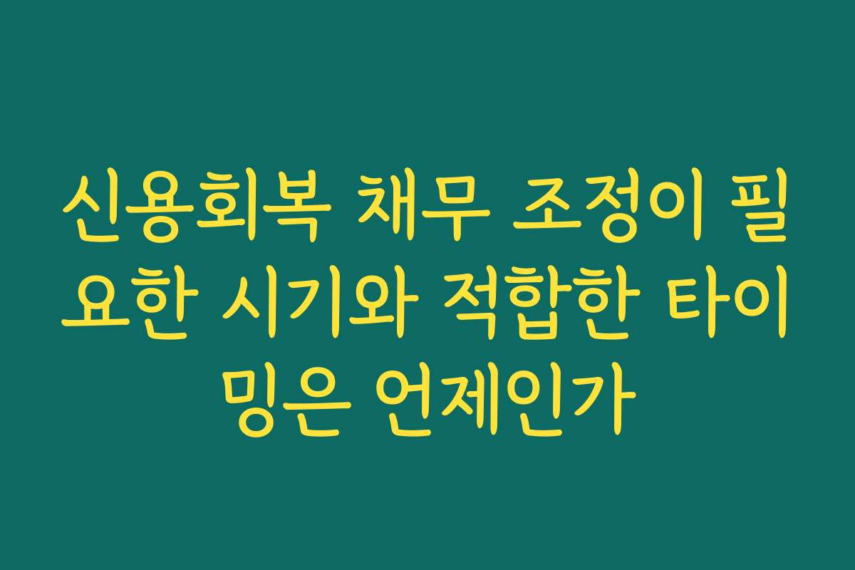 신용회복 채무 조정이 필요한 시기와 적합한 타이밍은 언제인가