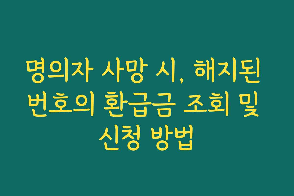 명의자 사망 시, 해지된 번호의 환급금 조회 및 신청 방법