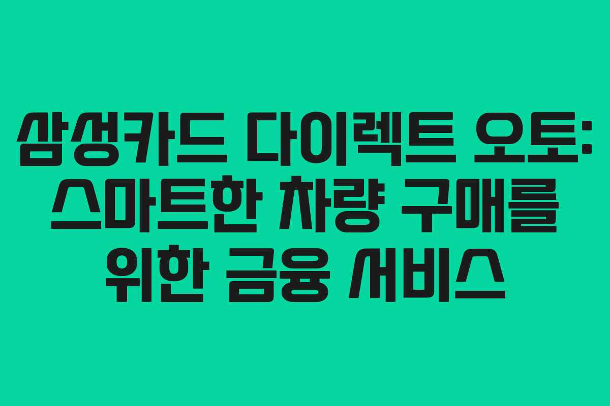 삼성카드 다이렉트 오토: 스마트한 차량 구매를 위한 금융 서비스