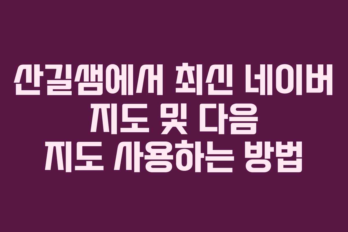 산길샘에서 최신 네이버 지도 및 다음 지도 사용하는 방법