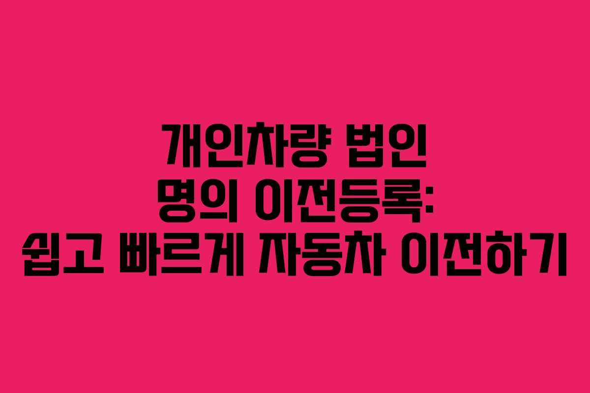 개인차량 법인 명의 이전등록: 쉽고 빠르게 자동차 이전하기 개인차량 법인 명의 이전등록: 쉽고 빠르게 자동차 이전하기