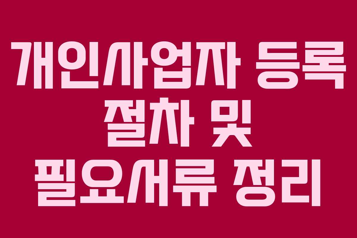 개인사업자 등록 절차 및 필요서류 정리 개인사업자 등록 절차 및 필요서류 정리