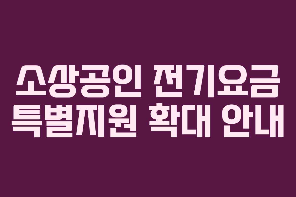 소상공인 전기요금 특별지원 확대 안내 소상공인 전기요금 특별지원 확대 안내