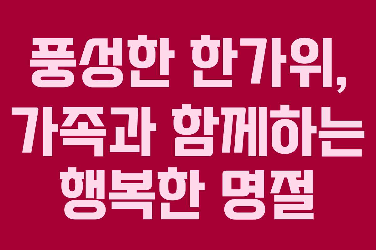 풍성한 한가위, 가족과 함께하는 행복한 명절