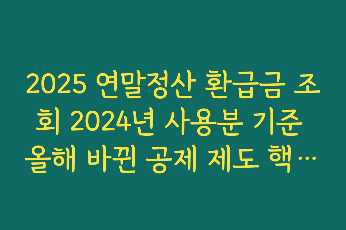 2025 연말정산 환급금 조회 2024년 사용분 기준 올해 바뀐 공제 제도 핵심만 정리해 보기