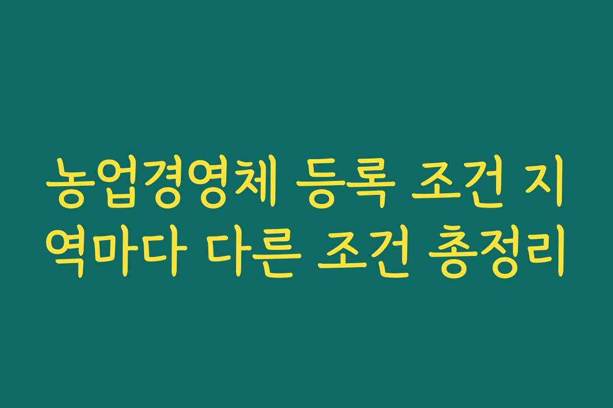 농업경영체 등록 조건 지역마다 다른 조건 총정리