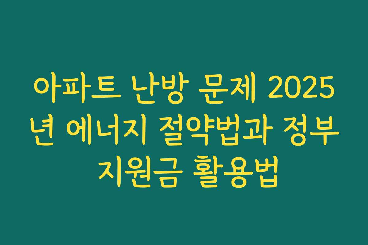 아파트 난방 문제 2025년 에너지 절약법과 정부 지원금 활용법