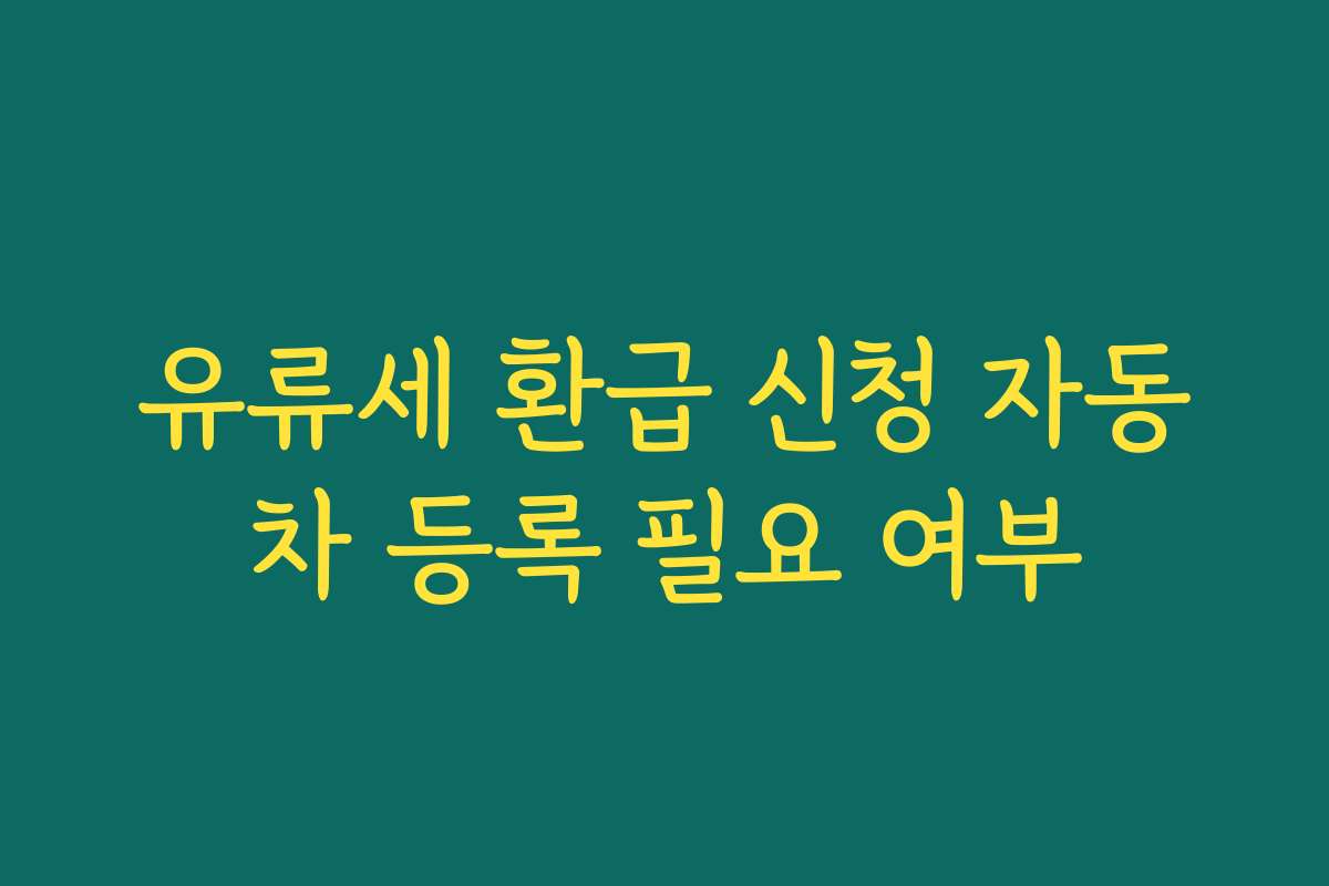 유류세 환급 신청 자동차 등록 필요 여부