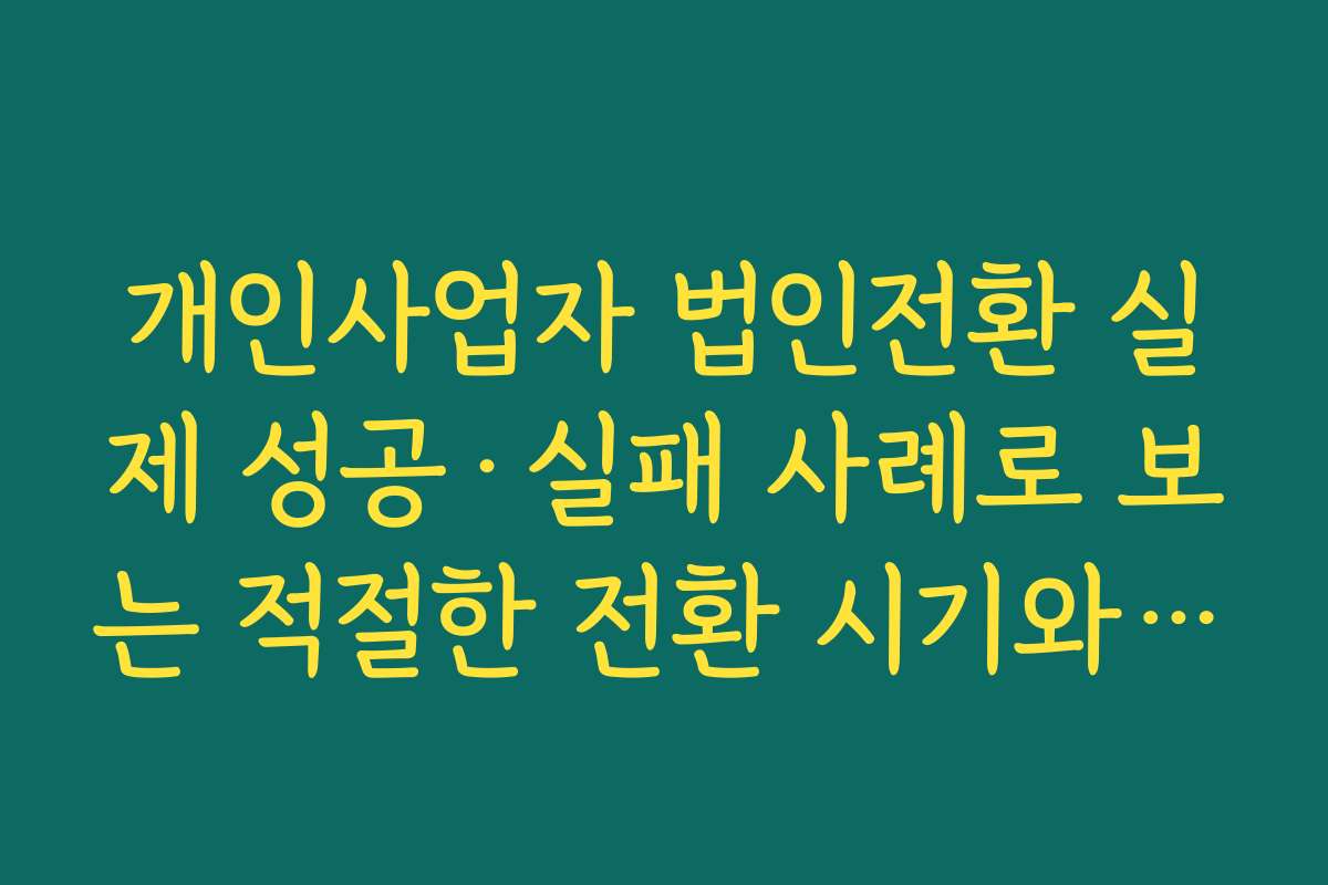 개인사업자 법인전환 실제 성공·실패 사례로 보는 적절한 전환 시기와 준비 정도