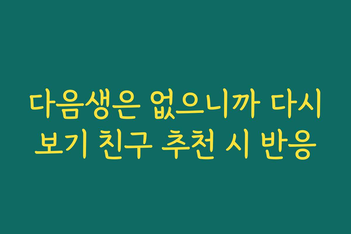 다음생은 없으니까 다시보기 친구 추천 시 반응