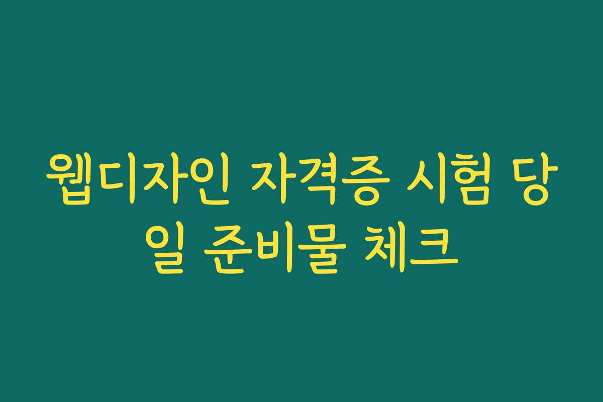 웹디자인 자격증 시험 당일 준비물 체크